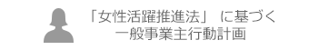 「女性活躍躍進法」に基づく一般事業主行動計画